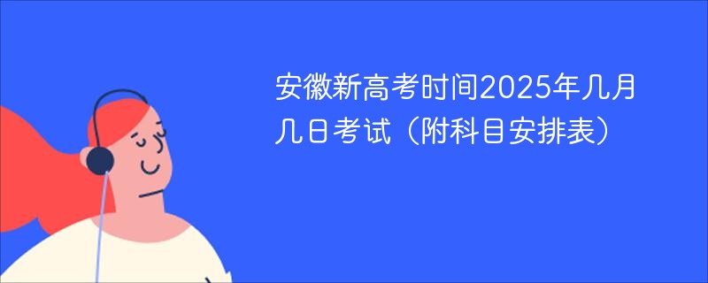 安徽新高考时间2025年几月几日考试（附科目安排表）