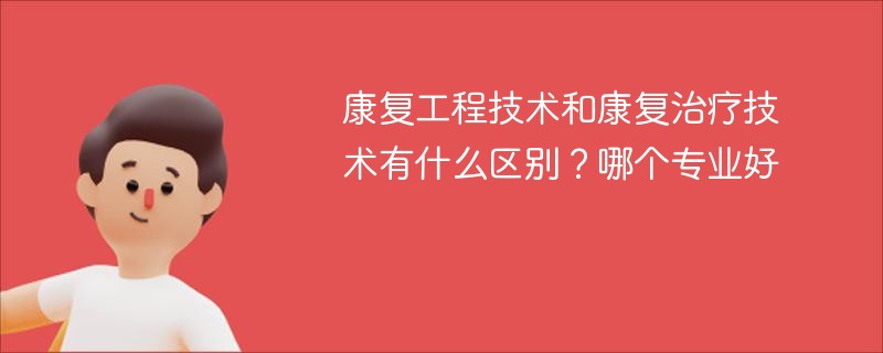 康复工程技术和康复治疗技术有什么区别？哪个专业好