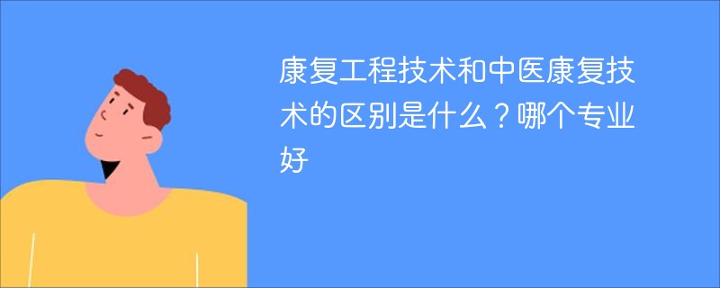 康复工程技术和中医康复技术的区别是什么？哪个专业好