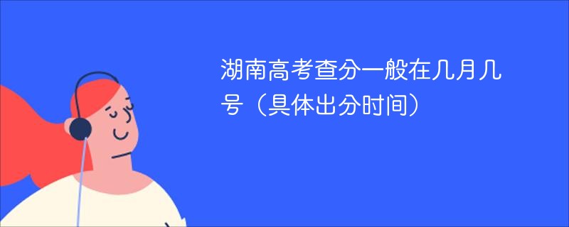 2025湖南高考查分一般在几月几号（具体出分时间）
