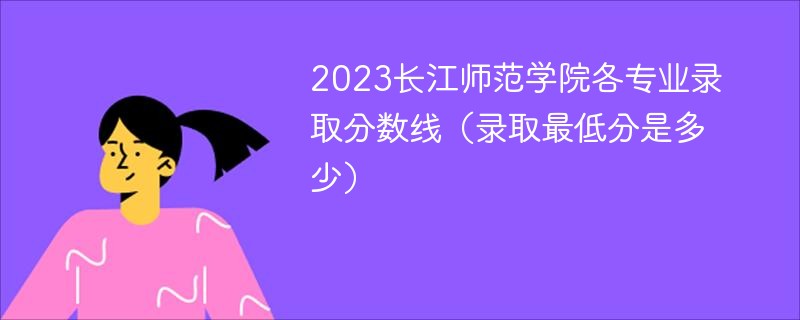 2023长江师范学院各专业录取分数线（录取最低分是多少）