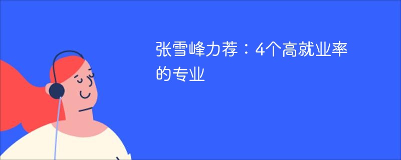 张雪峰力荐：4个高就业率的专业