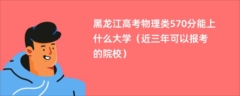 2025黑龙江高考物理类570分能上什么大学（近三年可以报考的院校）