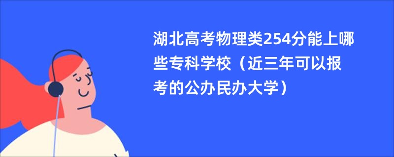 2025湖北高考物理类254分能上哪些专科学校（近三年可以报考的公办民办大学）