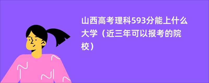 山西高考理科593分能上什么大学2025（近三年可以报考的院校）