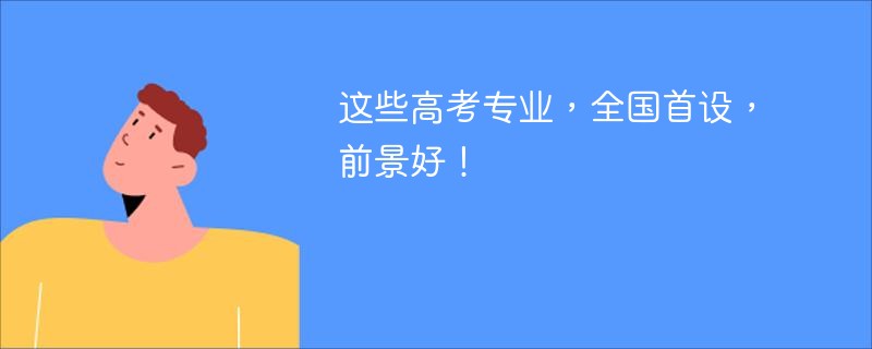 什么专业就业前景好？这些全国首设专业未来可期！