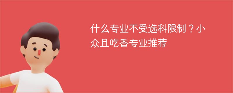 什么专业不受选科限制？小众且吃香专业推荐