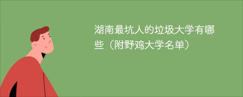湖南最坑人的垃圾大学有哪些（附野鸡大学名单）