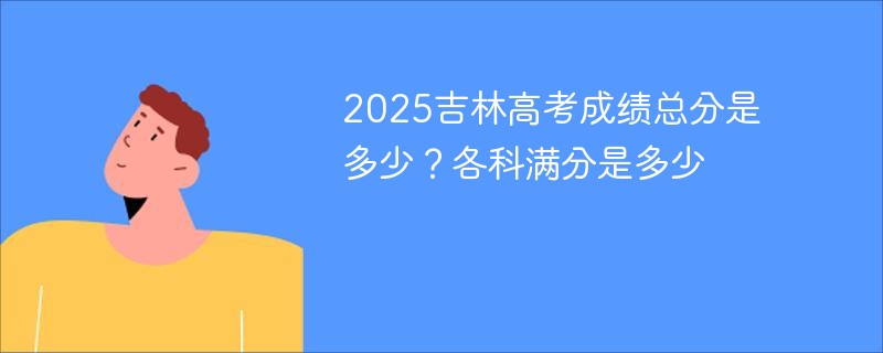 2025吉林高考成绩总分是多少？各科满分是多少